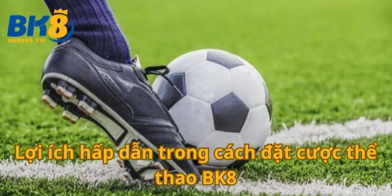 Bật Mí Cách Đặt Cược Thể Thao BK8 An Toàn Và Hiệu Quả 3 Lợi ích hấp dẫn trong cách đặt cược thể thao BK8
